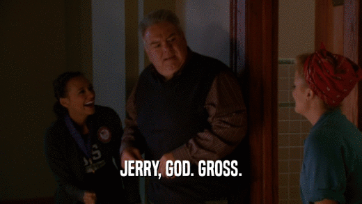 JERRY, GOD. GROSS.
  