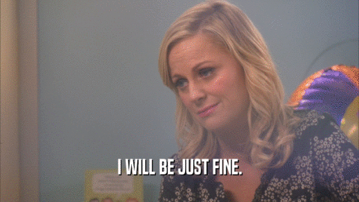 I WILL BE JUST FINE.  