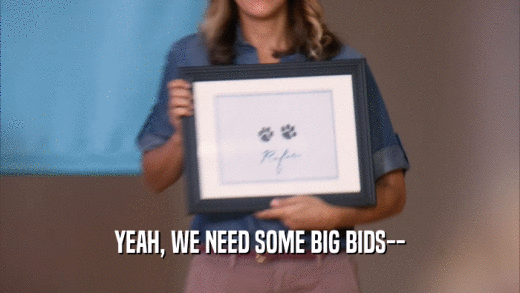 YEAH, WE NEED SOME BIG BIDS--  