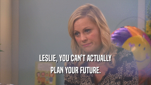 LESLIE, YOU CAN'T ACTUALLY PLAN YOUR FUTURE. 