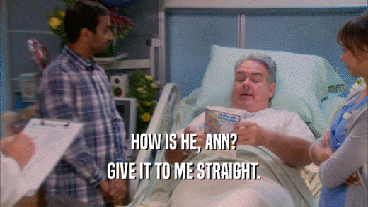 HOW IS HE, ANN? GIVE IT TO ME STRAIGHT. 
