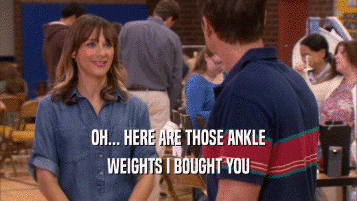 OH... HERE ARE THOSE ANKLE WEIGHTS I BOUGHT YOU 