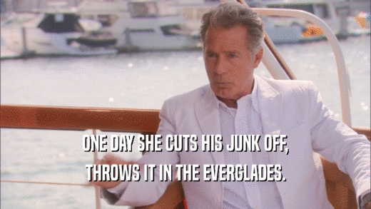 ONE DAY SHE CUTS HIS JUNK OFF, THROWS IT IN THE EVERGLADES. 