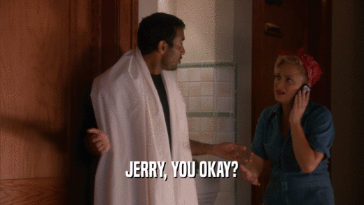 JERRY, YOU OKAY?  
