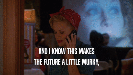AND I KNOW THIS MAKES THE FUTURE A LITTLE MURKY, 