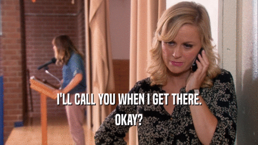 I'LL CALL YOU WHEN I GET THERE. OKAY? 