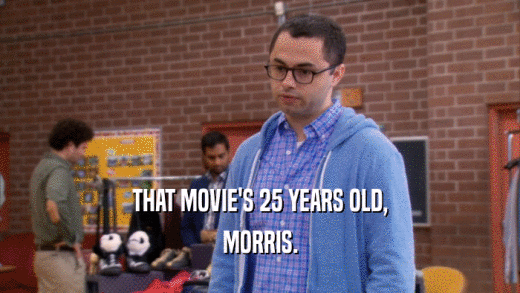THAT MOVIE'S 25 YEARS OLD, MORRIS. 
