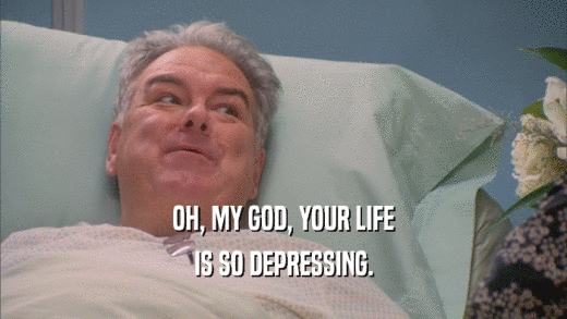 OH, MY GOD, YOUR LIFE IS SO DEPRESSING. 