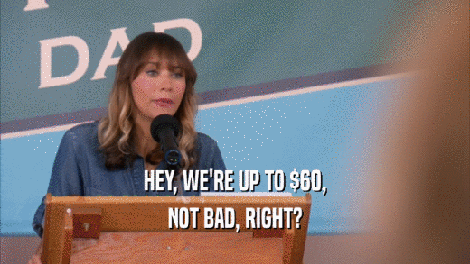 HEY, WE'RE UP TO $60, NOT BAD, RIGHT? 