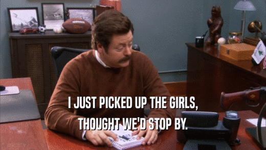 I JUST PICKED UP THE GIRLS, THOUGHT WE'D STOP BY. 