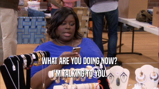 WHAT ARE YOU DOING NOW? I'M TALKING TO YOU. 
