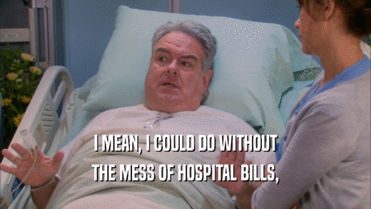I MEAN, I COULD DO WITHOUT THE MESS OF HOSPITAL BILLS, 