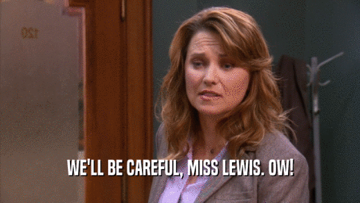 WE'LL BE CAREFUL, MISS LEWIS. OW!  