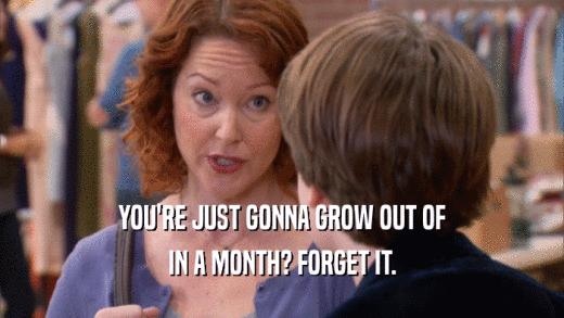 YOU'RE JUST GONNA GROW OUT OF
 IN A MONTH? FORGET IT.
 
