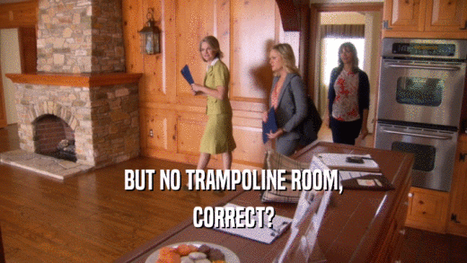 BUT NO TRAMPOLINE ROOM, CORRECT? 