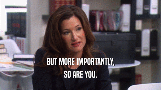 BUT MORE IMPORTANTLY, SO ARE YOU. 