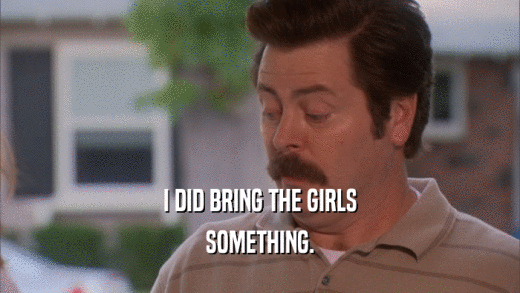 I DID BRING THE GIRLS SOMETHING. 