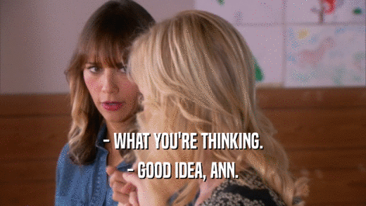 - WHAT YOU'RE THINKING. - GOOD IDEA, ANN. 