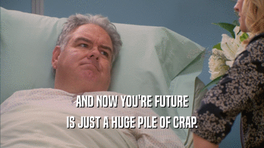 AND NOW YOU'RE FUTURE IS JUST A HUGE PILE OF CRAP. 