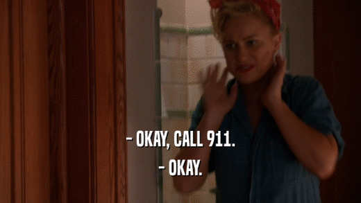 - OKAY, CALL 911. - OKAY. 