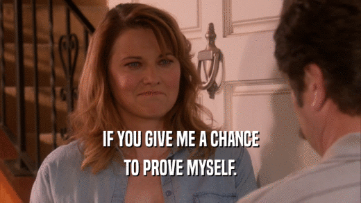 IF YOU GIVE ME A CHANCE TO PROVE MYSELF. 