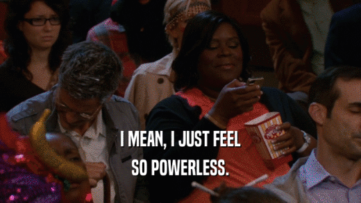 I MEAN, I JUST FEEL SO POWERLESS. 