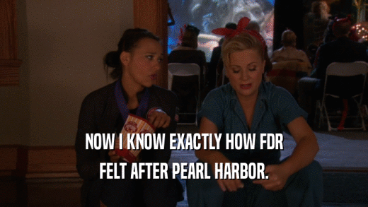 NOW I KNOW EXACTLY HOW FDR FELT AFTER PEARL HARBOR. 