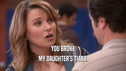 YOU BROKE MY DAUGHTER'S TIARA. 