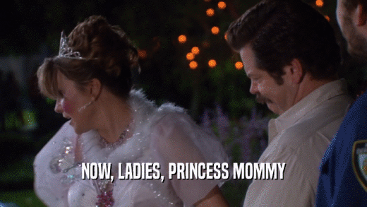 NOW, LADIES, PRINCESS MOMMY  