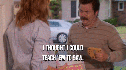 I THOUGHT I COULD TEACH 'EM TO SAW. 