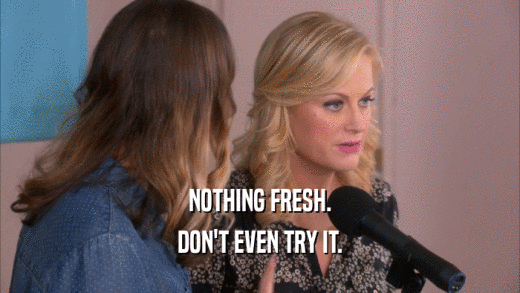 NOTHING FRESH. DON'T EVEN TRY IT. 