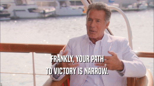 FRANKLY, YOUR PATH TO VICTORY IS NARROW. 