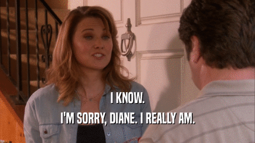 I KNOW. I'M SORRY, DIANE. I REALLY AM. 