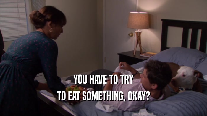 YOU HAVE TO TRY TO EAT SOMETHING, OKAY? 