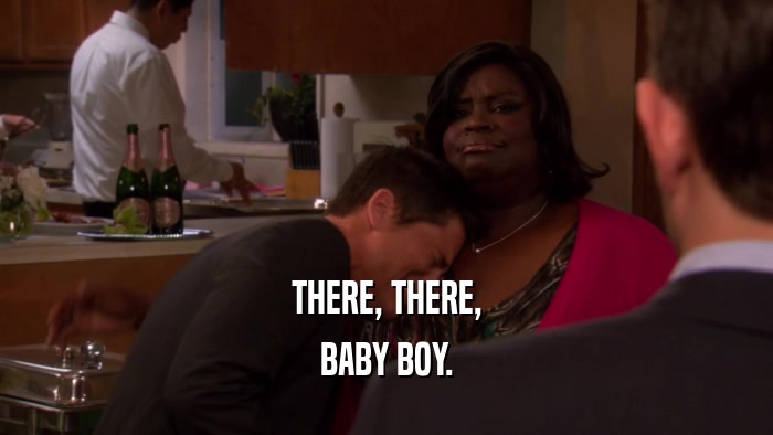 THERE, THERE, BABY BOY. 