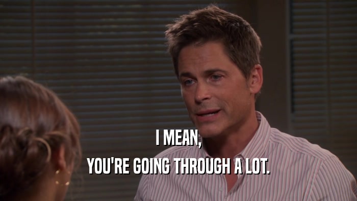 I MEAN, YOU'RE GOING THROUGH A LOT. 