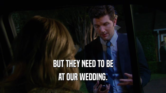 BUT THEY NEED TO BE AT OUR WEDDING. 
