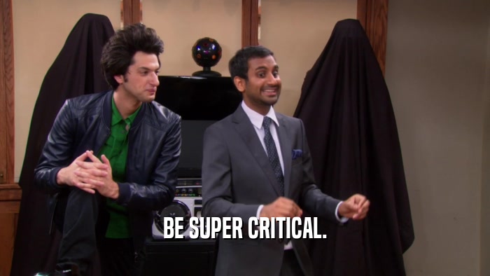 BE SUPER CRITICAL.  