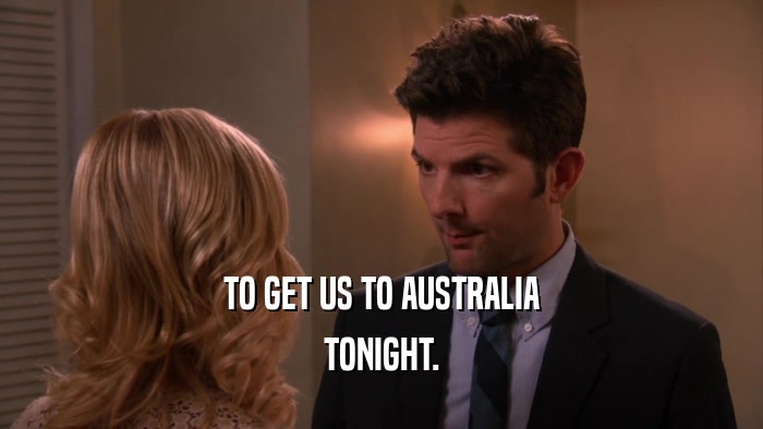 TO GET US TO AUSTRALIA TONIGHT. 