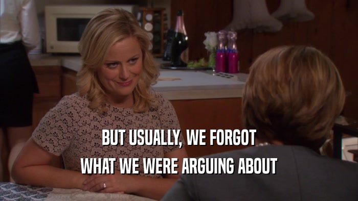 BUT USUALLY, WE FORGOT WHAT WE WERE ARGUING ABOUT 