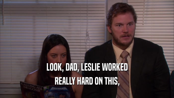 LOOK, DAD, LESLIE WORKED REALLY HARD ON THIS, 