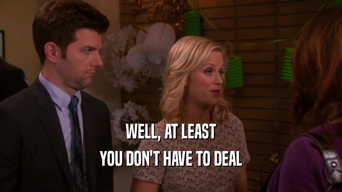 WELL, AT LEAST YOU DON'T HAVE TO DEAL 
