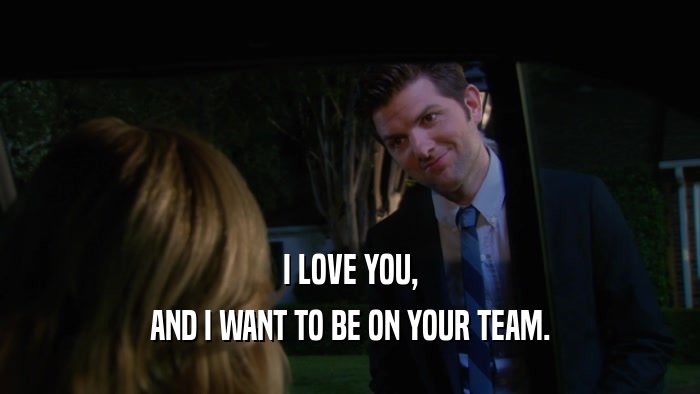 I LOVE YOU, AND I WANT TO BE ON YOUR TEAM. 