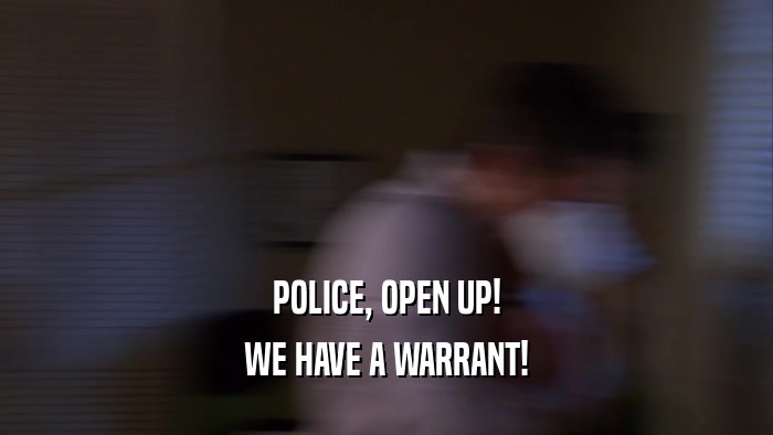 POLICE, OPEN UP! WE HAVE A WARRANT! 
