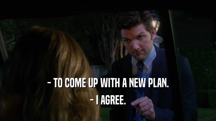 - TO COME UP WITH A NEW PLAN. - I AGREE. 