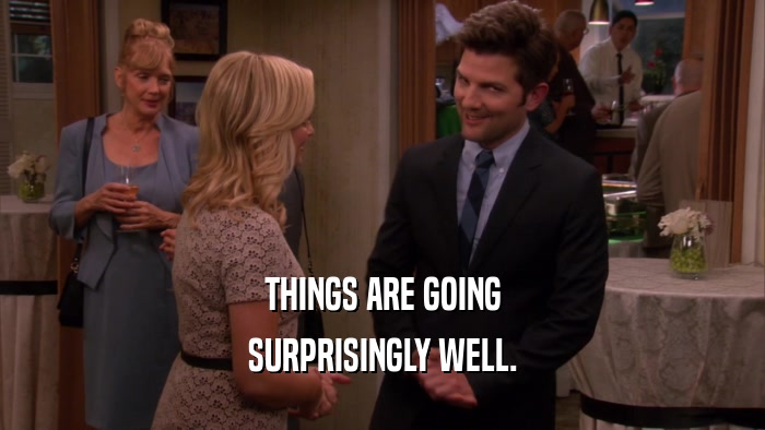 THINGS ARE GOING SURPRISINGLY WELL. 