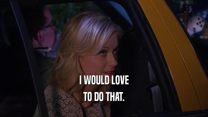 I WOULD LOVE TO DO THAT. 