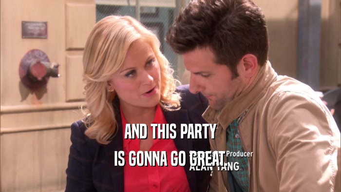 AND THIS PARTY IS GONNA GO GREAT. 