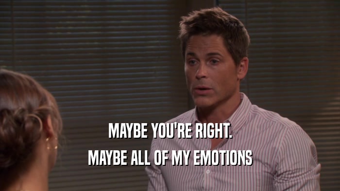 MAYBE YOU'RE RIGHT. MAYBE ALL OF MY EMOTIONS 