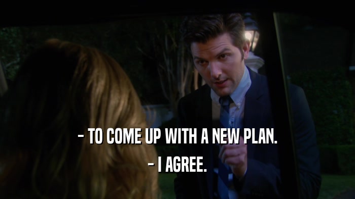 - TO COME UP WITH A NEW PLAN. - I AGREE. 
